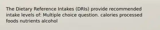 The Dietary Reference Intakes (DRIs) provide recommended intake levels of: Multiple choice question. calories processed foods nutrients alcohol