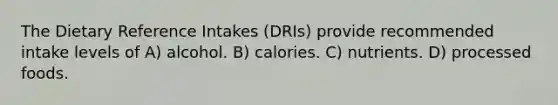 The Dietary Reference Intakes (DRIs) provide recommended intake levels of A) alcohol. B) calories. C) nutrients. D) processed foods.