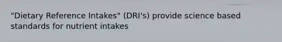 "Dietary Reference Intakes" (DRI's) provide science based standards for nutrient intakes