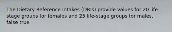 The Dietary Reference Intakes (DRIs) provide values for 20 life-stage groups for females and 25 life-stage groups for males. false true