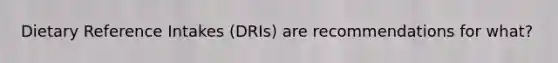 Dietary Reference Intakes (DRIs) are recommendations for what?