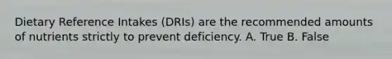 Dietary Reference Intakes (DRIs) are the recommended amounts of nutrients strictly to prevent deficiency. A. True B. False