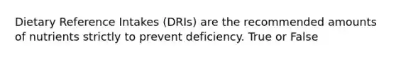 Dietary Reference Intakes (DRIs) are the recommended amounts of nutrients strictly to prevent deficiency. True or False