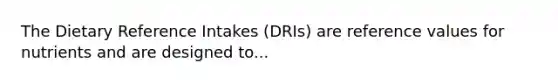 The Dietary Reference Intakes (DRIs) are reference values for nutrients and are designed to...