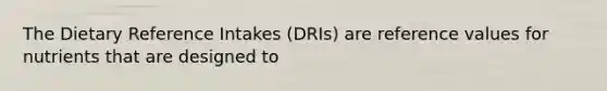 The Dietary Reference Intakes (DRIs) are reference values for nutrients that are designed to