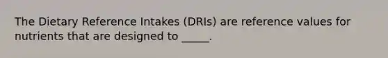 The Dietary Reference Intakes (DRIs) are reference values for nutrients that are designed to _____.