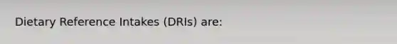 Dietary Reference Intakes (DRIs) are: