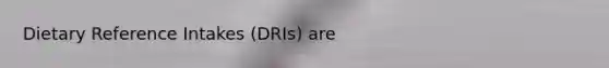 Dietary Reference Intakes (DRIs) are
