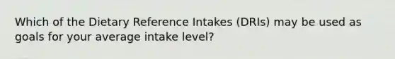 Which of the Dietary Reference Intakes (DRIs) may be used as goals for your average intake level?