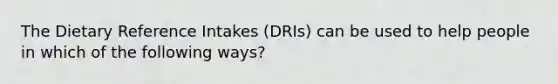 The Dietary Reference Intakes (DRIs) can be used to help people in which of the following ways?