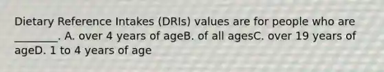 Dietary Reference Intakes (DRIs) values are for people who are ________. A. over 4 years of ageB. of all agesC. over 19 years of ageD. 1 to 4 years of age