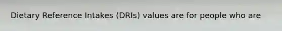 Dietary Reference Intakes (DRIs) values are for people who are