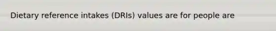 Dietary reference intakes (DRIs) values are for people are