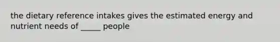 the dietary reference intakes gives the estimated energy and nutrient needs of _____ people