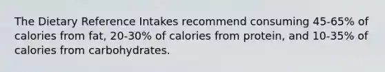 The Dietary Reference Intakes recommend consuming 45-65% of calories from fat, 20-30% of calories from protein, and 10-35% of calories from carbohydrates.