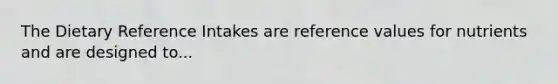 The Dietary Reference Intakes are reference values for nutrients and are designed to...