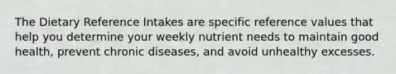 The Dietary Reference Intakes are specific reference values that help you determine your weekly nutrient needs to maintain good health, prevent chronic diseases, and avoid unhealthy excesses.