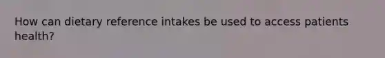 How can dietary reference intakes be used to access patients health?