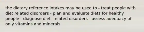 the dietary reference intakes may be used to - treat people with diet related disorders - plan and evaluate diets for healthy people - diagnose diet- related disorders - assess adequacy of only vitamins and minerals