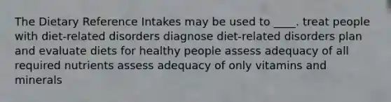 The Dietary Reference Intakes may be used to ____.​ treat people with diet-related disorders diagnose diet-related disorders​ ​plan and evaluate diets for healthy people ​assess adequacy of all required nutrients ​assess adequacy of only vitamins and minerals