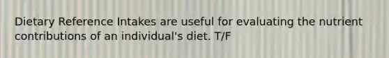 Dietary Reference Intakes are useful for evaluating the nutrient contributions of an individual's diet. T/F