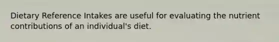 Dietary Reference Intakes are useful for evaluating the nutrient contributions of an individual's diet.