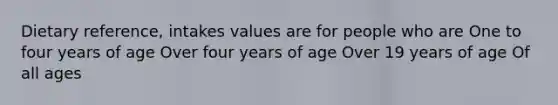 Dietary reference, intakes values are for people who are One to four years of age Over four years of age Over 19 years of age Of all ages