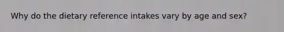 Why do the dietary reference intakes vary by age and sex?