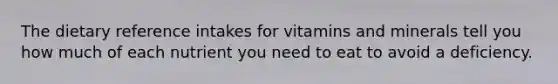 The dietary reference intakes for vitamins and minerals tell you how much of each nutrient you need to eat to avoid a deficiency.