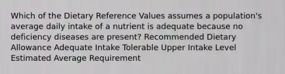 Which of the Dietary Reference Values assumes a population's average daily intake of a nutrient is adequate because no deficiency diseases are present? Recommended Dietary Allowance Adequate Intake Tolerable Upper Intake Level Estimated Average Requirement