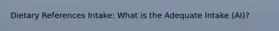 Dietary References Intake: What is the Adequate Intake (AI)?