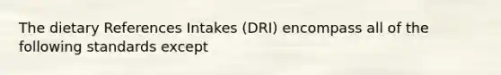 The dietary References Intakes (DRI) encompass all of the following standards except