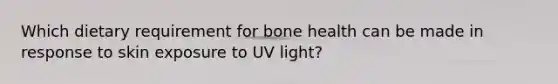 Which dietary requirement for bone health can be made in response to skin exposure to UV light?