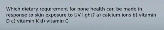 Which dietary requirement for bone health can be made in response to skin exposure to UV light? a) calcium ions b) vitamin D c) vitamin K d) vitamin C