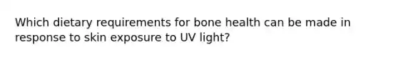 Which dietary requirements for bone health can be made in response to skin exposure to UV light?