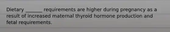 Dietary _______ requirements are higher during pregnancy as a result of increased maternal thyroid hormone production and fetal requirements.