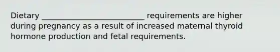 Dietary __________________________ requirements are higher during pregnancy as a result of increased maternal thyroid hormone production and fetal requirements.