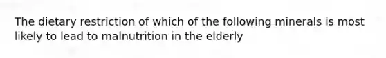 The dietary restriction of which of the following minerals is most likely to lead to malnutrition in the elderly