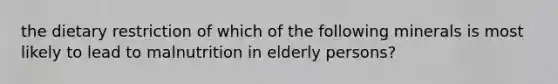 the dietary restriction of which of the following minerals is most likely to lead to malnutrition in elderly persons?