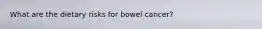 What are the dietary risks for bowel cancer?