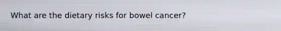 What are the dietary risks for bowel cancer?