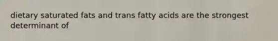 dietary saturated fats and trans fatty acids are the strongest determinant of