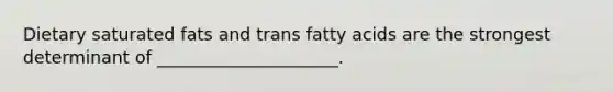 Dietary saturated fats and trans fatty acids are the strongest determinant of _____________________.