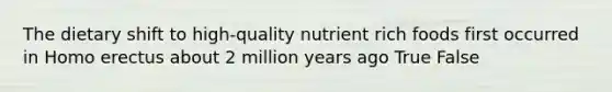 The dietary shift to high-quality nutrient rich foods first occurred in Homo erectus about 2 million years ago True False