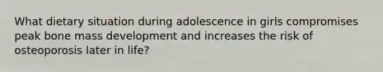 What dietary situation during adolescence in girls compromises peak bone mass development and increases the risk of osteoporosis later in life?