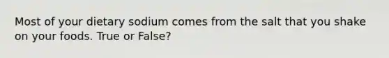 Most of your dietary sodium comes from the salt that you shake on your foods. True or False?