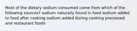 Most of the dietary sodium consumed come from which of the following sources? sodium naturally found in food sodium added to food after cooking sodium added during cooking processed and restaurant foods