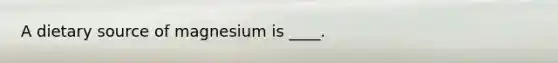 A dietary source of magnesium is ____.