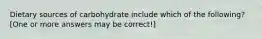Dietary sources of carbohydrate include which of the following? [One or more answers may be correct!]