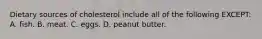 Dietary sources of cholesterol include all of the following EXCEPT: A. fish. B. meat. C. eggs. D. peanut butter.